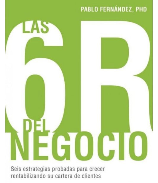 Las 6R del negocio: Seis estrategias probadas para crecer rentabilizando su cartera de clientes